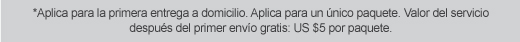 *Aplica para la primera entrega a domicilio. Aplica para un nico paquete. Valor del servicio despus del primer envo gratis: US $5 por paquete.